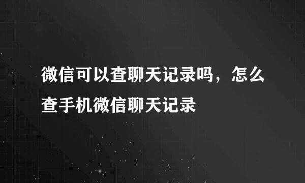 微信可以查聊天记录吗，怎么查手机微信聊天记录