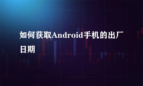 如何获取Android手机的出厂日期