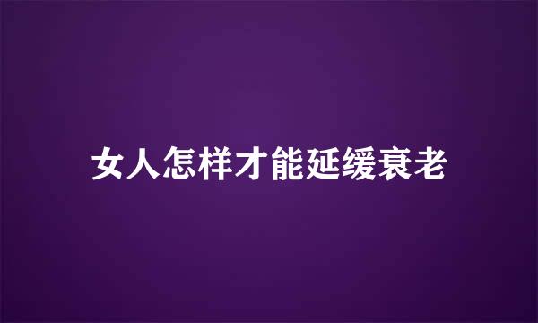 女人怎样才能延缓衰老