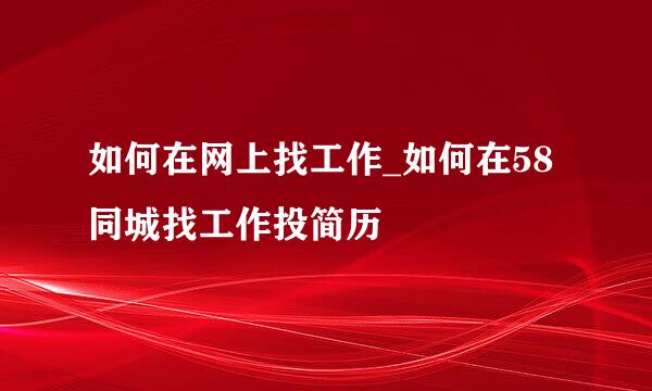 如何在网上找工作_如何在58同城找工作投简历