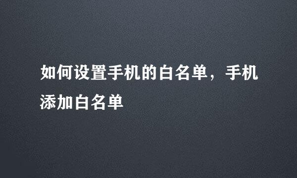 如何设置手机的白名单，手机添加白名单
