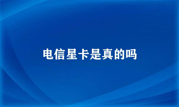 电信星卡是真的吗