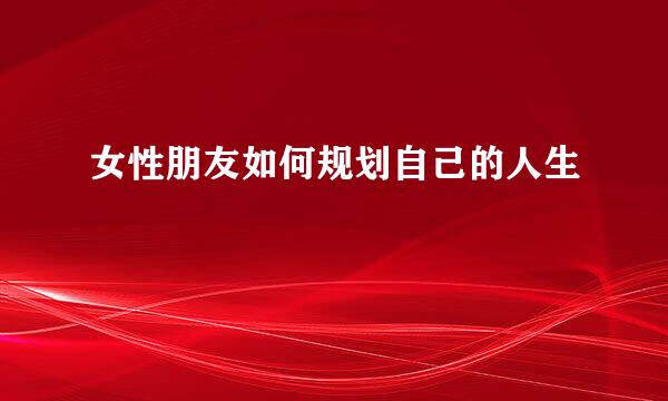 女性朋友如何规划自己的人生