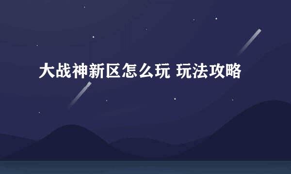 大战神新区怎么玩 玩法攻略
