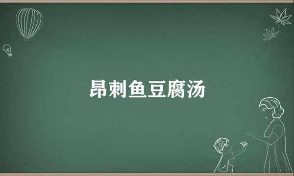 昂刺鱼豆腐汤