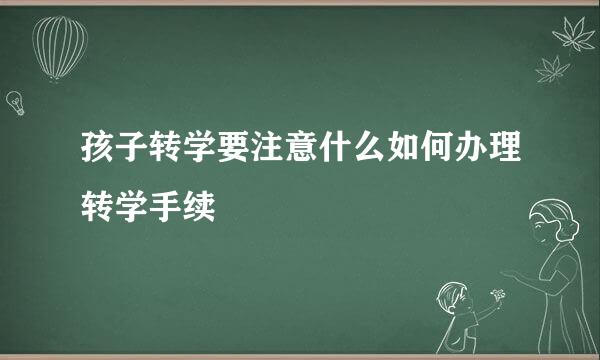 孩子转学要注意什么如何办理转学手续