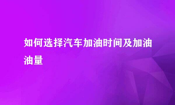 如何选择汽车加油时间及加油油量