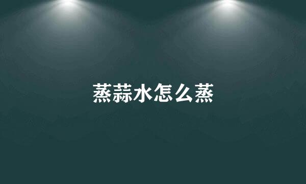 蒸蒜水怎么蒸