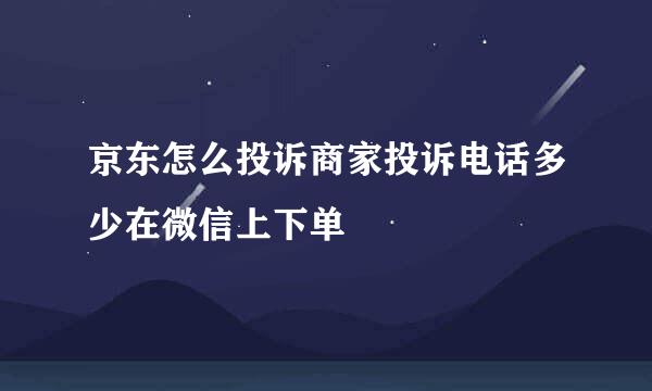 京东怎么投诉商家投诉电话多少在微信上下单