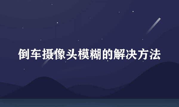 倒车摄像头模糊的解决方法