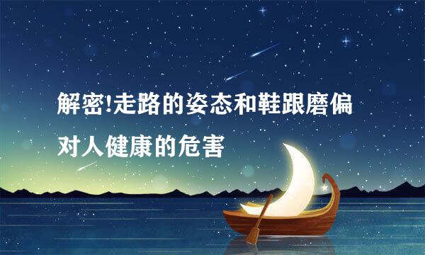 解密!走路的姿态和鞋跟磨偏对人健康的危害