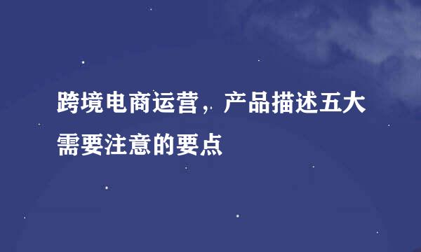 跨境电商运营，产品描述五大需要注意的要点
