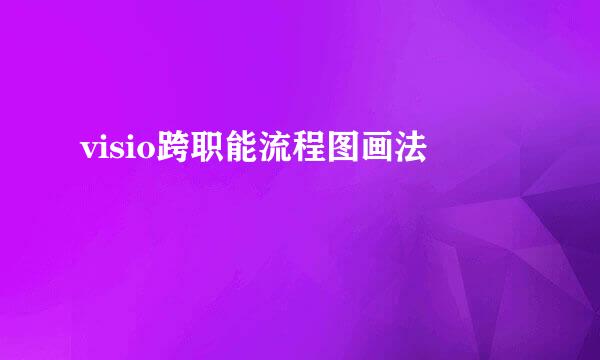 visio跨职能流程图画法
