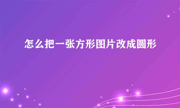 怎么把一张方形图片改成圆形