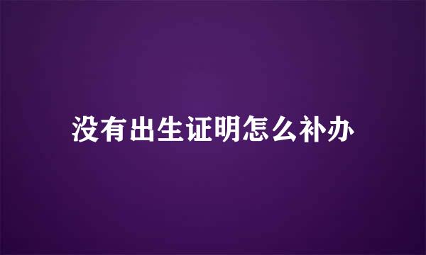 没有出生证明怎么补办