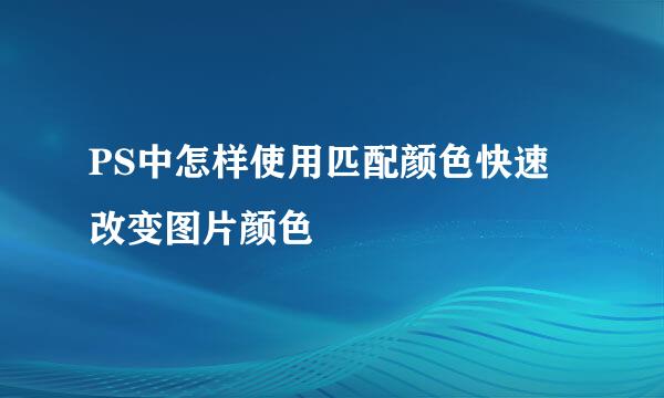 PS中怎样使用匹配颜色快速改变图片颜色