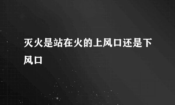 灭火是站在火的上风口还是下风口