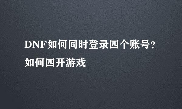 DNF如何同时登录四个账号？如何四开游戏