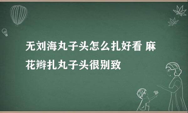 无刘海丸子头怎么扎好看 麻花辫扎丸子头很别致