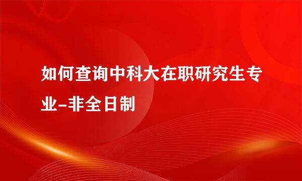如何查询中科大在职研究生专业-非全日制