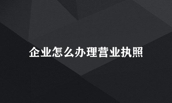企业怎么办理营业执照
