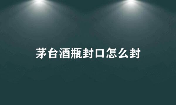 茅台酒瓶封口怎么封