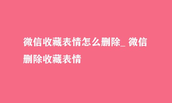 微信收藏表情怎么删除_ 微信删除收藏表情