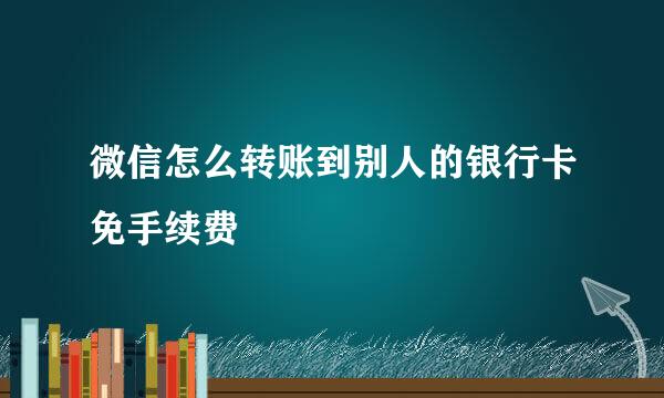 微信怎么转账到别人的银行卡免手续费