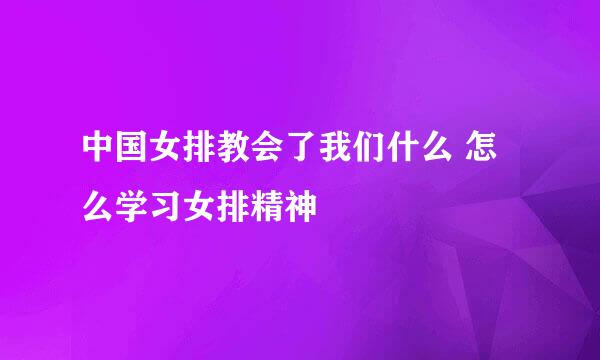 中国女排教会了我们什么 怎么学习女排精神
