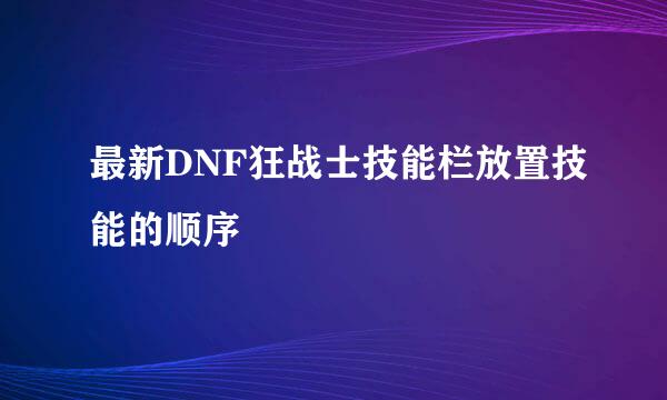 最新DNF狂战士技能栏放置技能的顺序