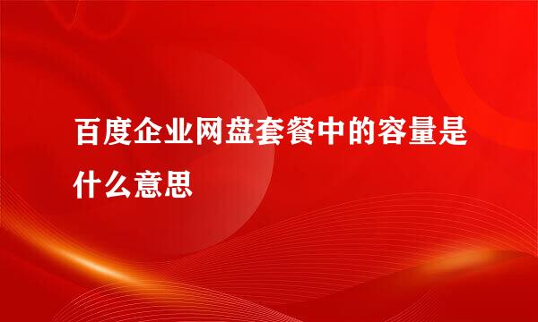 百度企业网盘套餐中的容量是什么意思