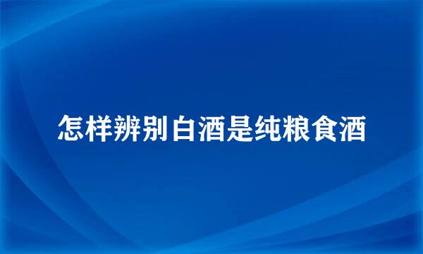 怎样辨别白酒是纯粮食酒