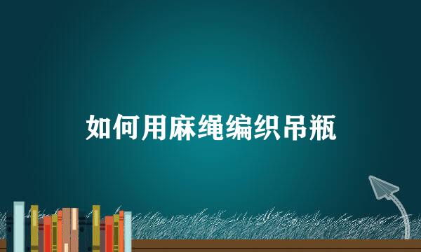 如何用麻绳编织吊瓶