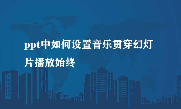 ppt中如何设置音乐贯穿幻灯片播放始终
