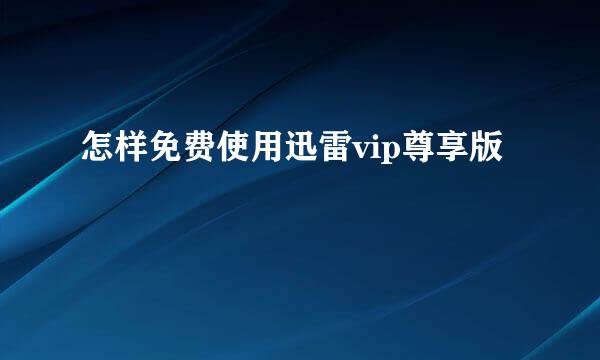 怎样免费使用迅雷vip尊享版