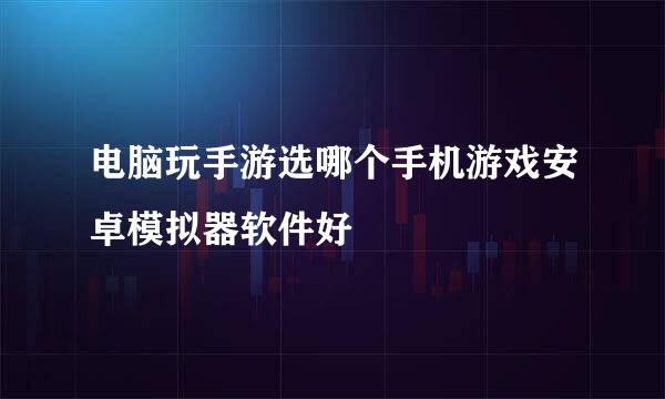 电脑玩手游选哪个手机游戏安卓模拟器软件好
