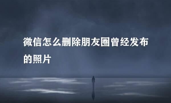 微信怎么删除朋友圈曾经发布的照片
