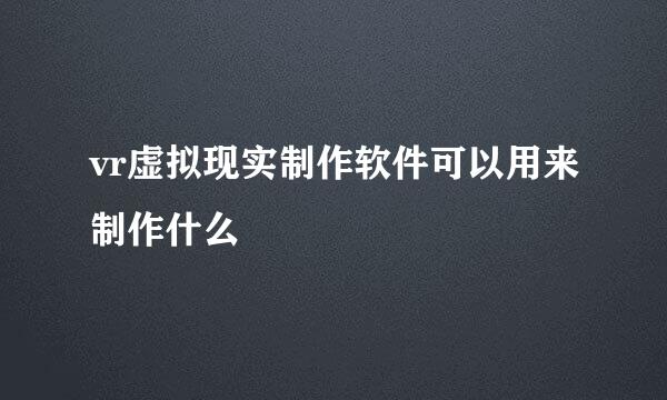 vr虚拟现实制作软件可以用来制作什么