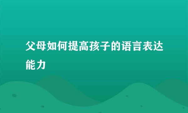 父母如何提高孩子的语言表达能力