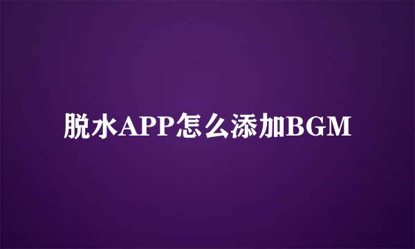 脱水APP怎么添加BGM