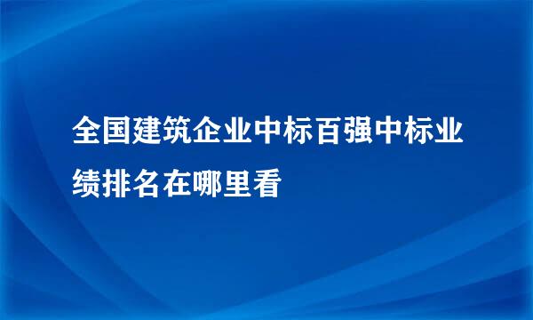 全国建筑企业中标百强中标业绩排名在哪里看