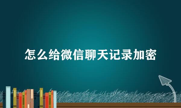 怎么给微信聊天记录加密