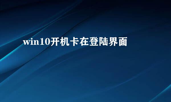 win10开机卡在登陆界面