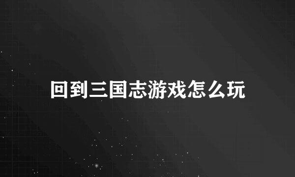 回到三国志游戏怎么玩