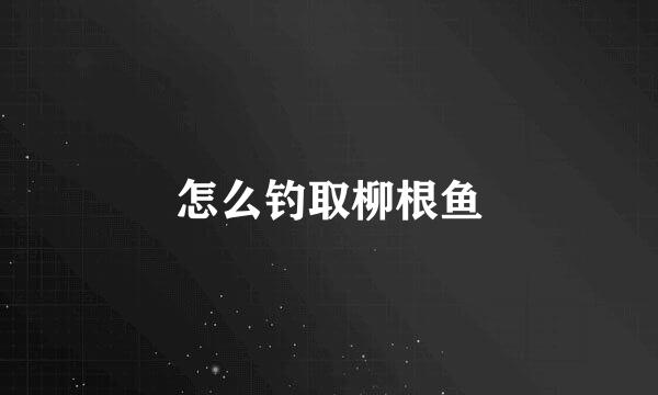 怎么钓取柳根鱼