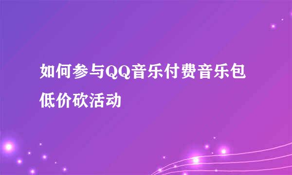 如何参与QQ音乐付费音乐包低价砍活动