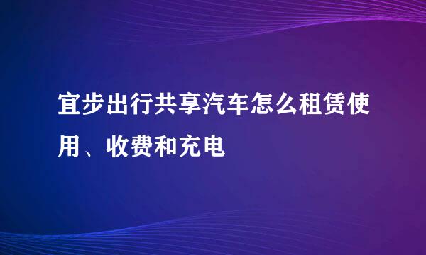 宜步出行共享汽车怎么租赁使用、收费和充电