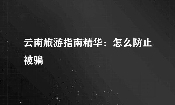 云南旅游指南精华：怎么防止被骗