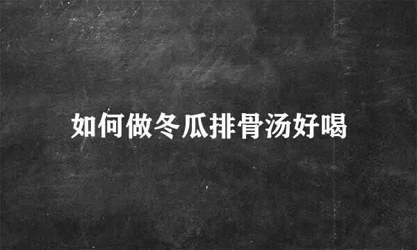 如何做冬瓜排骨汤好喝