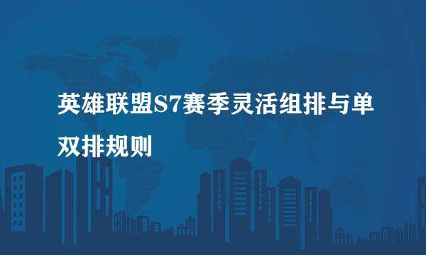 英雄联盟S7赛季灵活组排与单双排规则